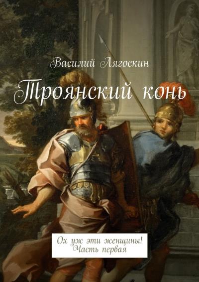 Книга Троянский конь. Ох уж эти женщины! Часть первая (Василий Иванович Лягоскин)